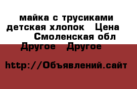 майка с трусиками детская хлопок › Цена ­ 250 - Смоленская обл. Другое » Другое   